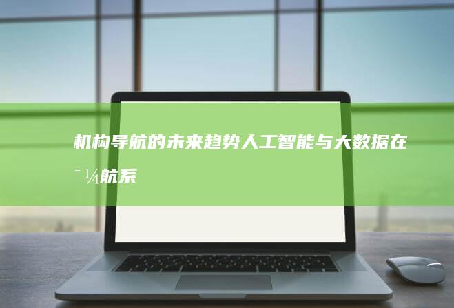 机构导航的未来趋势：人工智能与大数据在导航系统中的应用 (机构导航的未来前景)