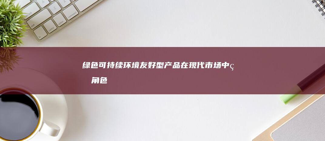 绿色可持续：环境友好型产品在现代市场中的角色 (绿色可持续发展英语)